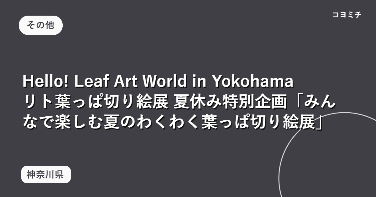 Hello! Leaf Art World in Yokohama リト葉っぱ切り絵展 夏休み特別企画「みんなで楽しむ夏のわくわく葉っぱ切り絵展」のイベントサムネイル